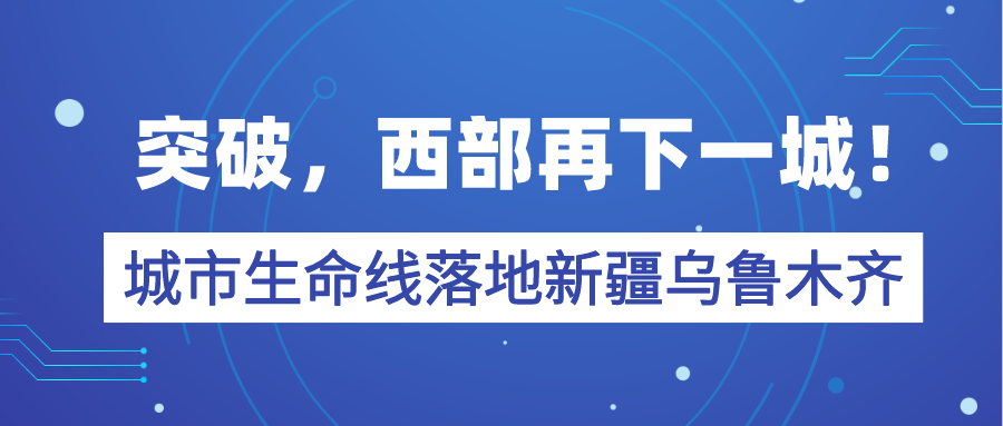 突破，西部再下一城！城市生命线落地新疆维吾尔自治区乌鲁木齐市